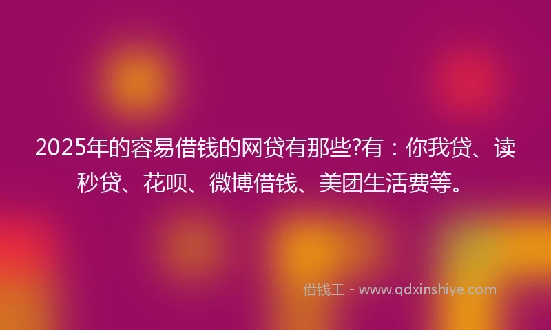 2025年的容易借钱的网贷有那些?有：你我贷、读秒贷、花呗、微博借钱、美团生活费等。