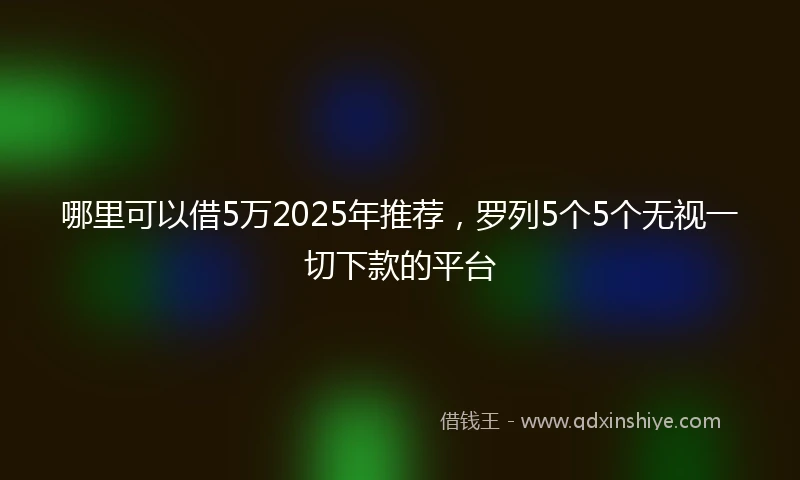 哪里可以借5万2025年推荐，罗列5个5个无视一切下款的平台