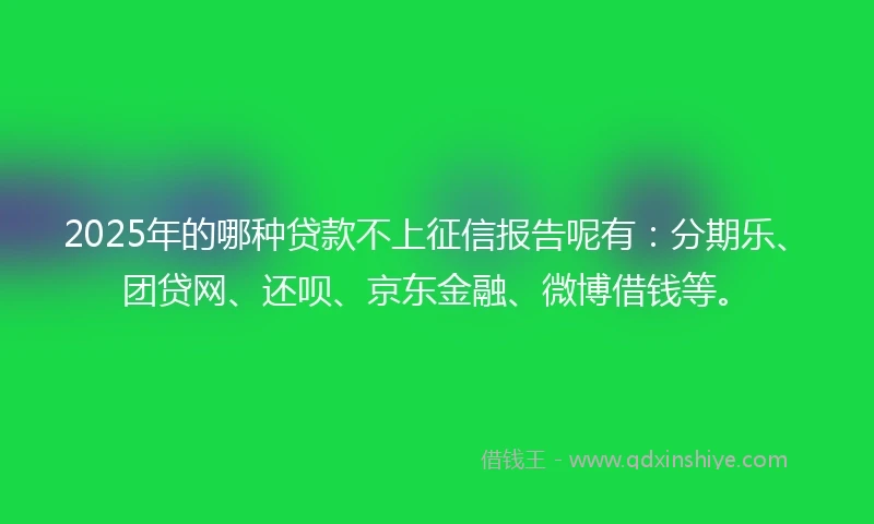 2025年的哪种贷款不上征信报告呢有：分期乐、团贷网、还呗、京东金融、微博借钱等。