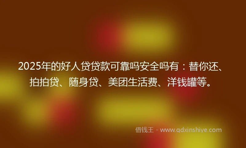 2025年的好人贷贷款可靠吗安全吗有：替你还、拍拍贷、随身贷、美团生活费、洋钱罐等。