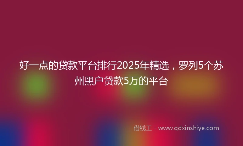 好一点的贷款平台排行2025年精选，罗列5个苏州黑户贷款5万的平台