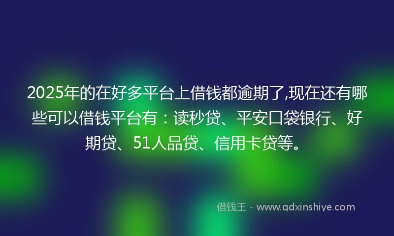 2025年的在好多平台上借钱都逾期了,现在还有哪些可以借钱平台有：读秒贷、平安口袋银行、好期贷、51人品贷、信用卡贷等。