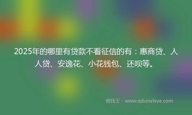 2025年的哪里有贷款不看征信的有：惠商贷、人人贷、安逸花、小花钱包、还呗等。