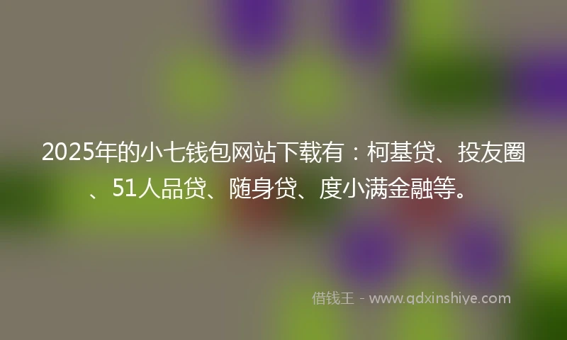 2025年的小七钱包网站下载有：柯基贷、投友圈、51人品贷、随身贷、度小满金融等。