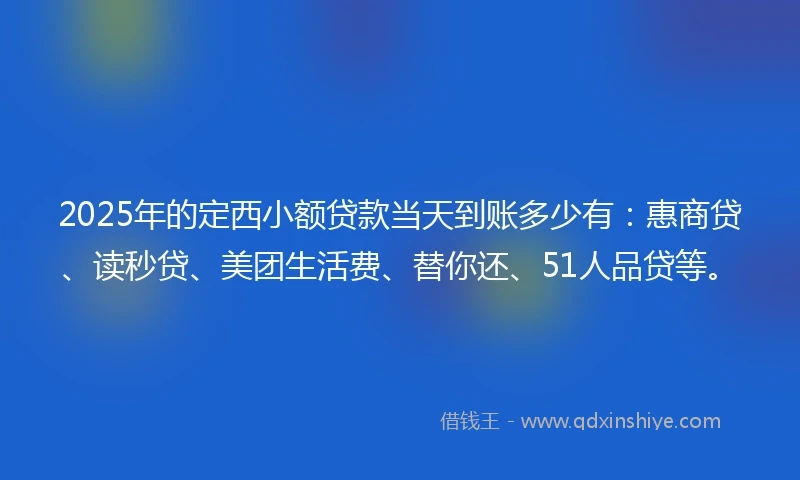 2025年的定西小额贷款当天到账多少有：惠商贷、读秒贷、美团生活费、替你还、51人品贷等。
