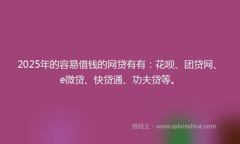 2025年的容易借钱的网贷有有：花呗、团贷网、e微贷、快贷通、功夫贷等。