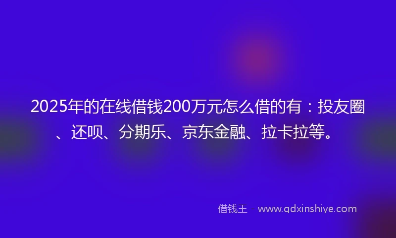 2025年的在线借钱200万元怎么借的有：投友圈、还呗、分期乐、京东金融、拉卡拉等。