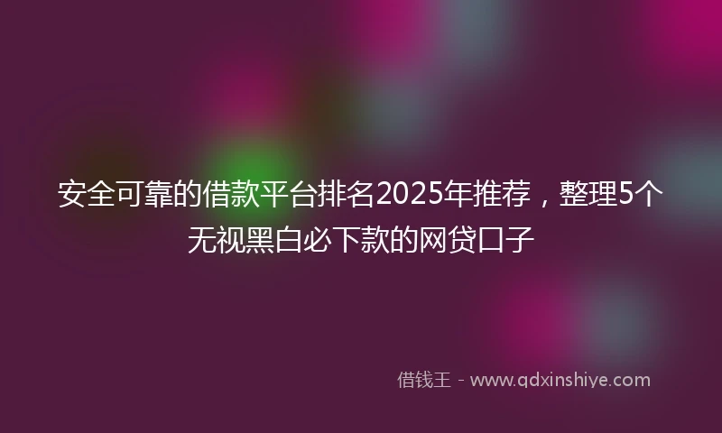 安全可靠的借款平台排名2025年推荐，整理5个无视黑白必下款的网贷口子