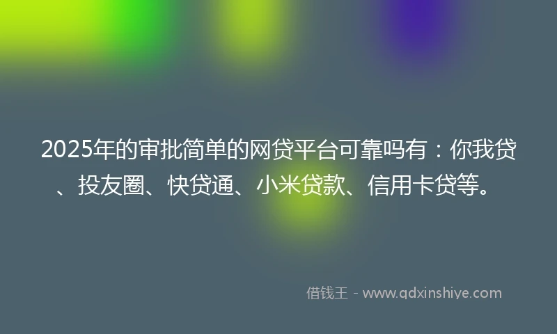 2025年的审批简单的网贷平台可靠吗有：你我贷、投友圈、快贷通、小米贷款、信用卡贷等。
