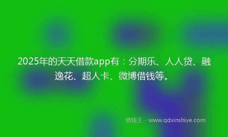 2025年的天天借款app有：分期乐、人人贷、融逸花、超人卡、微博借钱等。