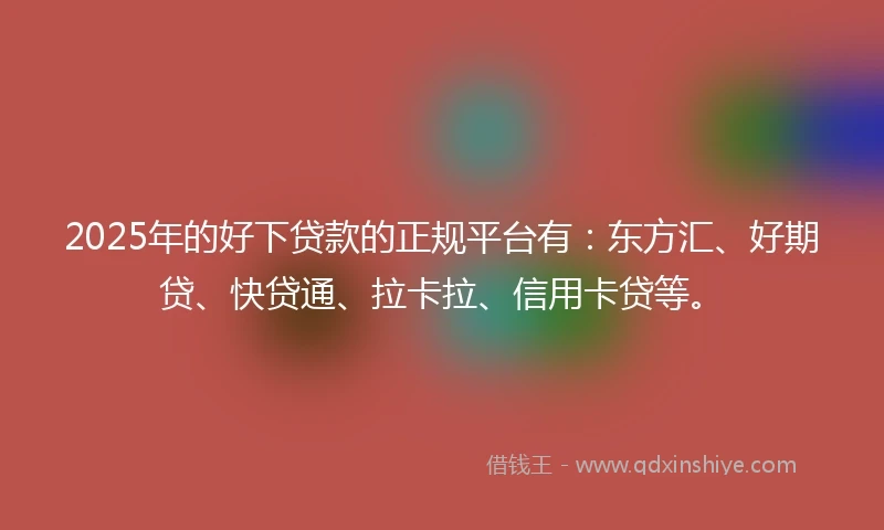 2025年的好下贷款的正规平台有：东方汇、好期贷、快贷通、拉卡拉、信用卡贷等。