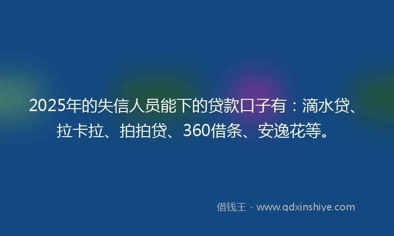 2025年的失信人员能下的贷款口子有:滴水贷、拉卡拉、拍拍贷、360借条、安逸花等。