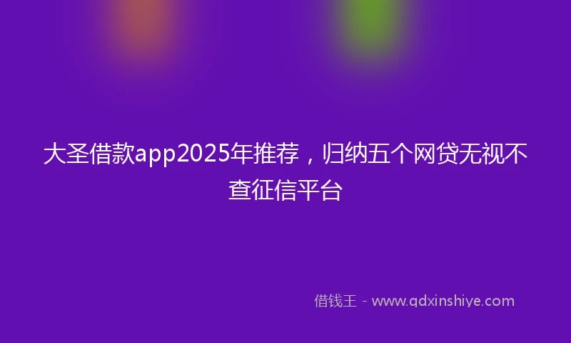 大圣借款app2025年推荐，归纳五个网贷无视不查征信平台