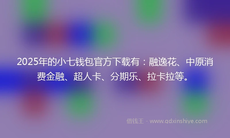 2025年的小七钱包官方下载有：融逸花、中原消费金融、超人卡、分期乐、拉卡拉等。