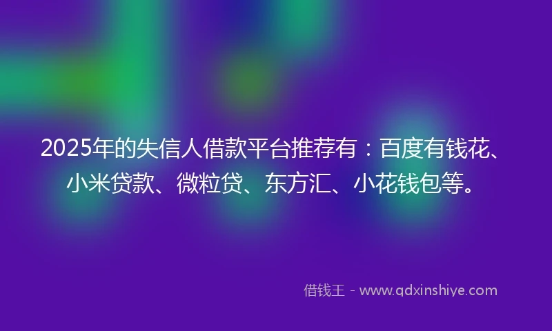 2025年的失信人借款平台推荐有：百度有钱花、小米贷款、微粒贷、东方汇、小花钱包等。
