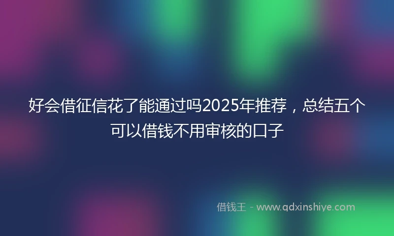 好会借征信花了能通过吗2025年推荐，总结五个可以借钱不用审核的口子