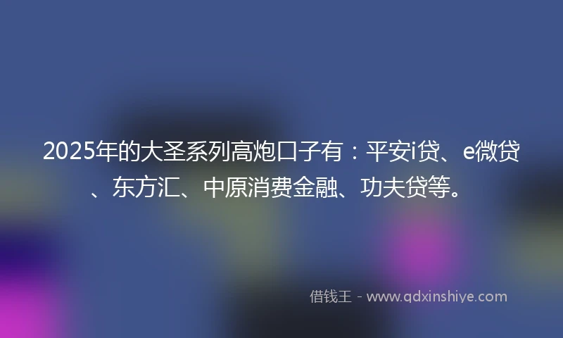 2025年的大圣系列高炮口子有：平安i贷、e微贷、东方汇、中原消费金融、功夫贷等。
