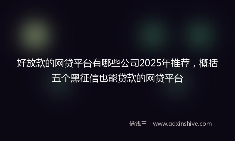 好放款的网贷平台有哪些公司2025年推荐，概括五个黑征信也能贷款的网贷平台