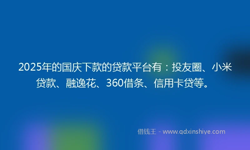 2025年的国庆下款的贷款平台有：投友圈、小米贷款、融逸花、360借条、信用卡贷等。