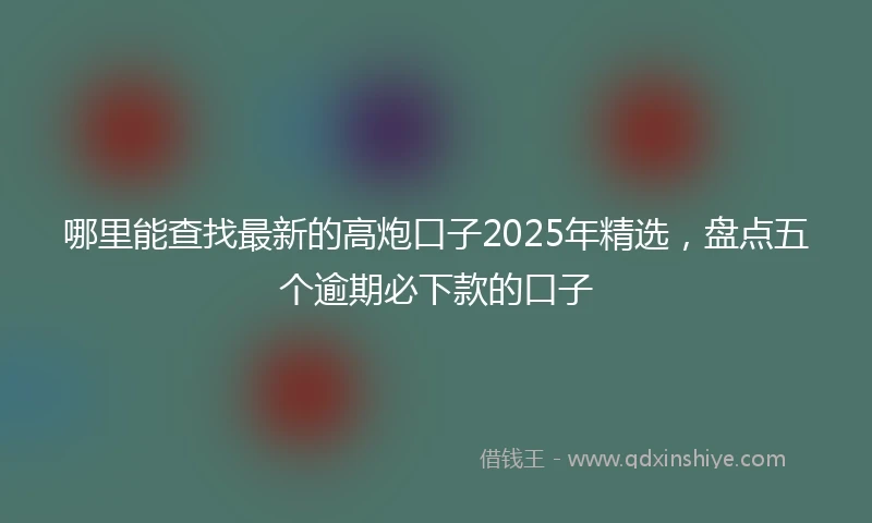 哪里能查找最新的高炮口子2025年精选，盘点五个逾期必下款的口子