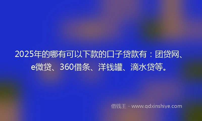 2025年的哪有可以下款的口子贷款有：团贷网、e微贷、360借条、洋钱罐、滴水贷等。