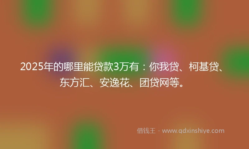 2025年的哪里能贷款3万有：你我贷、柯基贷、东方汇、安逸花、团贷网等。