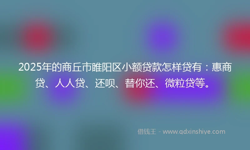2025年的商丘市睢阳区小额贷款怎样贷有:惠商贷、人人贷、还呗、替你还、微粒贷等。