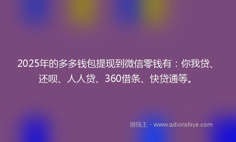 2025年的多多钱包提现到微信零钱有：你我贷、还呗、人人贷、360借条、快贷通等。