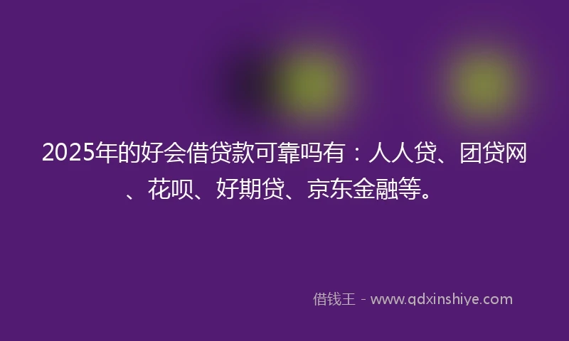 2025年的好会借贷款可靠吗有：人人贷、团贷网、花呗、好期贷、京东金融等。