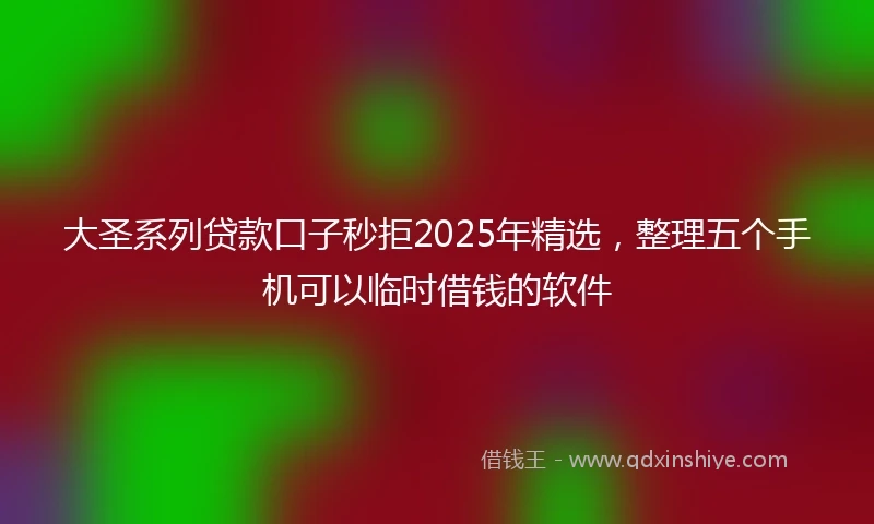 大圣系列贷款口子秒拒2025年精选，整理五个手机可以临时借钱的软件