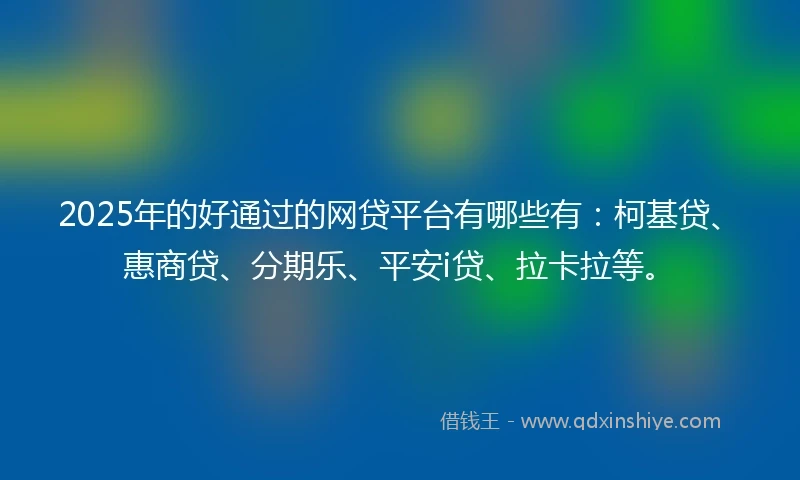 2025年的好通过的网贷平台有哪些有：柯基贷、惠商贷、分期乐、平安i贷、拉卡拉等。