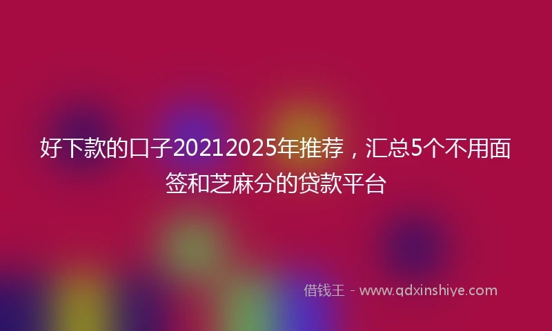 好下款的口子20212025年推荐,汇总5个不用面签和芝麻分的贷款平台