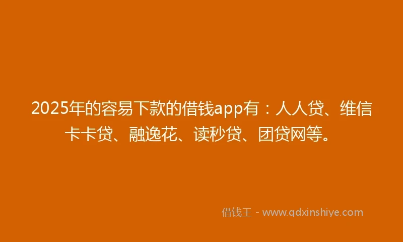 2025年的容易下款的借钱app有：人人贷、维信卡卡贷、融逸花、读秒贷、团贷网等。
