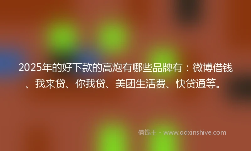2025年的好下款的高炮有哪些品牌有：微博借钱、我来贷、你我贷、美团生活费、快贷通等。