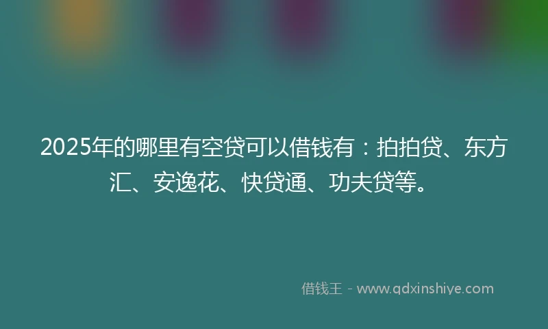 2025年的哪里有空贷可以借钱有：拍拍贷、东方汇、安逸花、快贷通、功夫贷等。