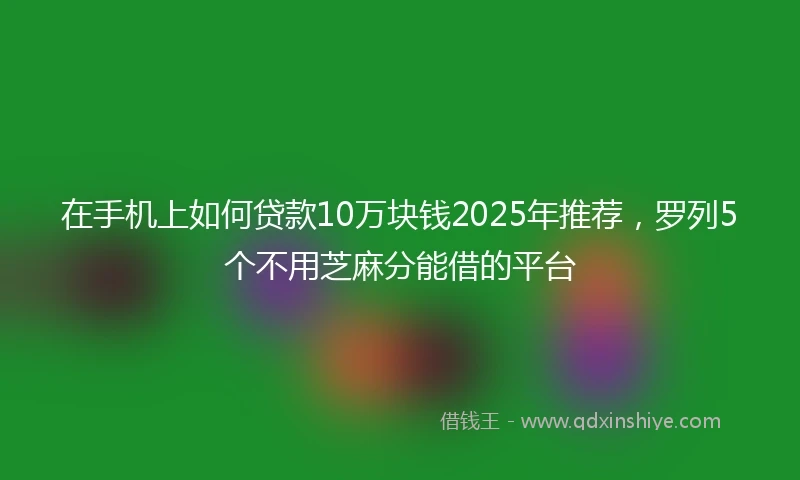 在手机上如何贷款10万块钱2025年推荐，罗列5个不用芝麻分能借的平台