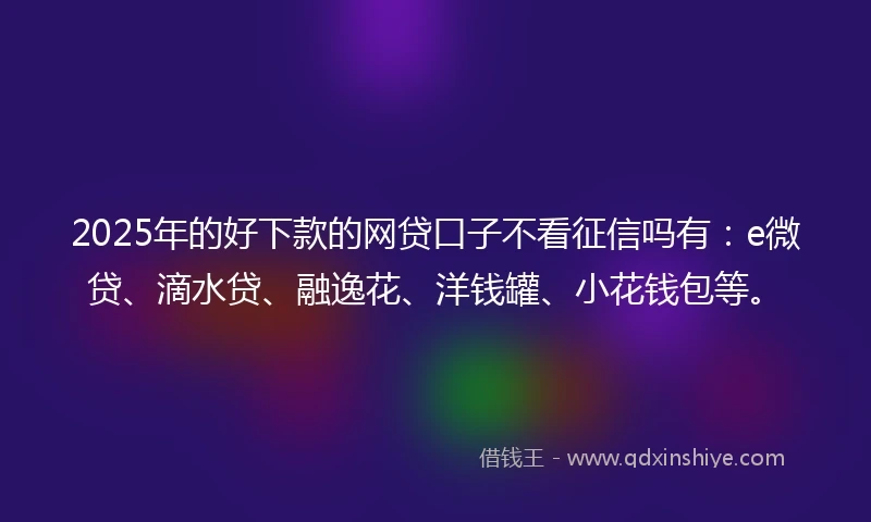 2025年的好下款的网贷口子不看征信吗有：e微贷、滴水贷、融逸花、洋钱罐、小花钱包等。