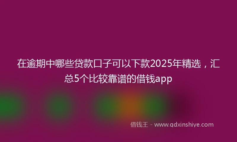 在逾期中哪些贷款口子可以下款2025年精选，汇总5个比较靠谱的借钱app