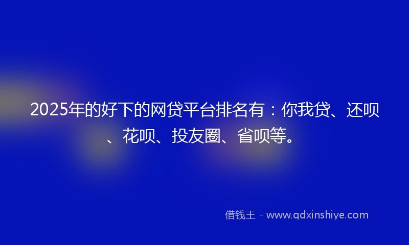 2025年的好下的网贷平台排名有：你我贷、还呗、花呗、投友圈、省呗等。