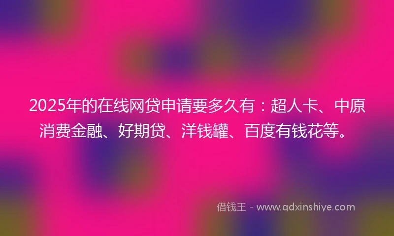 2025年的在线网贷申请要多久有：超人卡、中原消费金融、好期贷、洋钱罐、百度有钱花等。