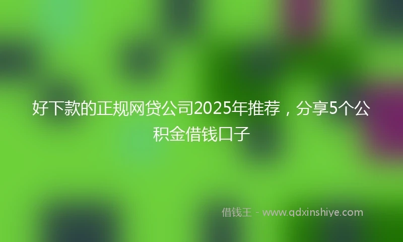 好下款的正规网贷公司2025年推荐，分享5个公积金借钱口子