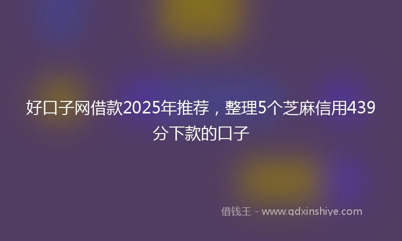 好口子网借款2025年推荐，整理5个芝麻信用439分下款的口子