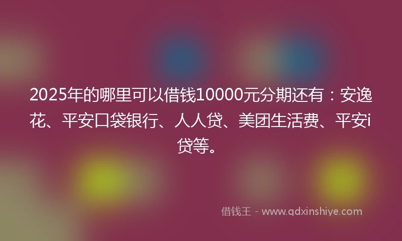 2025年的哪里可以借钱10000元分期还有：安逸花、平安口袋银行、人人贷、美团生活费、平安i贷等。