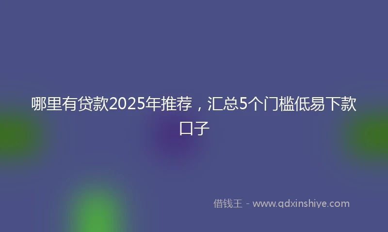哪里有贷款2025年推荐，汇总5个门槛低易下款口子