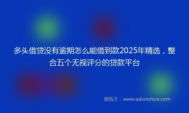 多头借贷没有逾期怎么能借到款2025年精选，整合五个无视评分的贷款平台