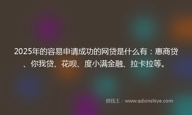 2025年的容易申请成功的网贷是什么有:惠商贷、你我贷、花呗、度小满金融、拉卡拉等。