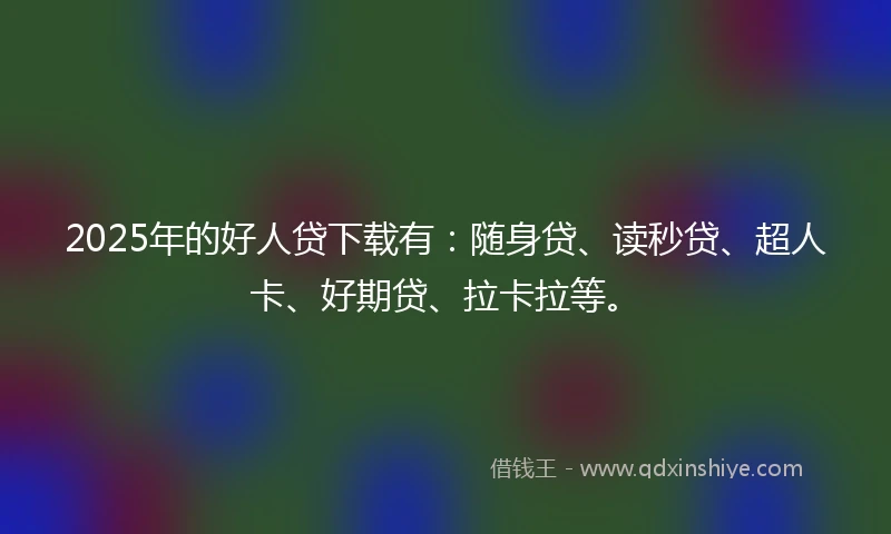 2025年的好人贷下载有：随身贷、读秒贷、超人卡、好期贷、拉卡拉等。