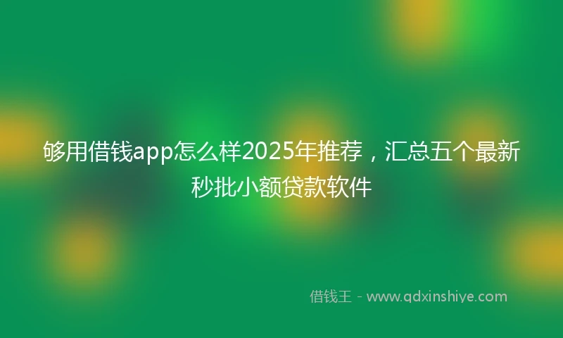够用借钱app怎么样2025年推荐，汇总五个最新秒批小额贷款软件