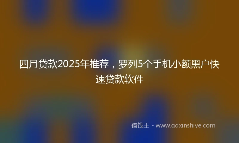 四月贷款2025年推荐，罗列5个手机小额黑户快速贷款软件