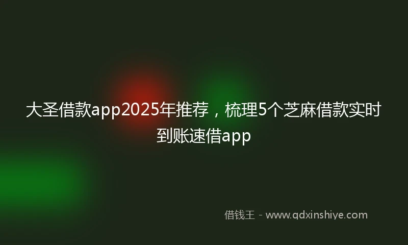 大圣借款app2025年推荐，梳理5个芝麻借款实时到账速借app